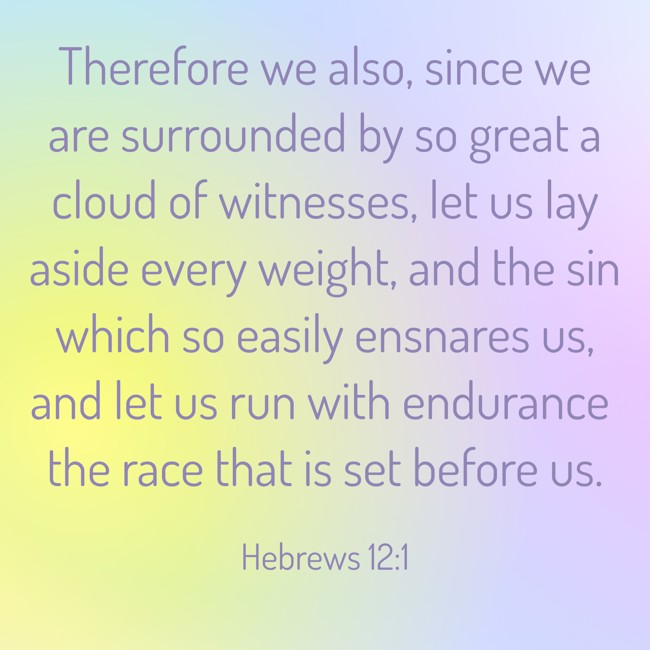 Therefore we also, since we are surrounded by so great a cloud of witnesses, let us lay aside every weight, and the sin which so easily ensnares us, and let us run with endurance the race that is set before us. - Hebrews 12:1