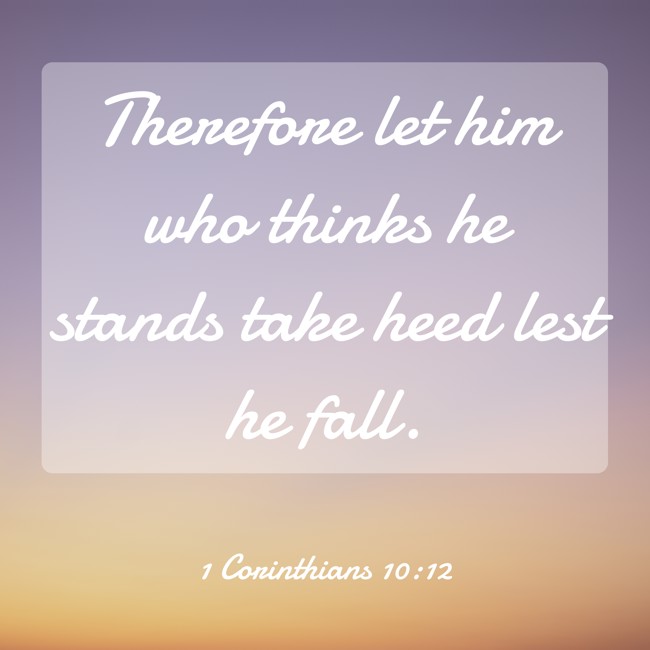 Therefore let him who thinks he stands take heed lest he fall. - 1 Corinthians 10:12
