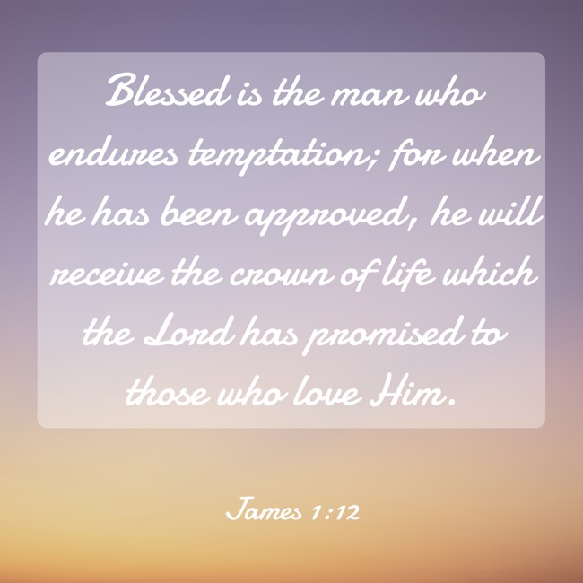 Blessed is the man who endures temptation; for when he has been approved, he will receive the crown of life which the Lord has promised to those who love Him. - James 1:12
