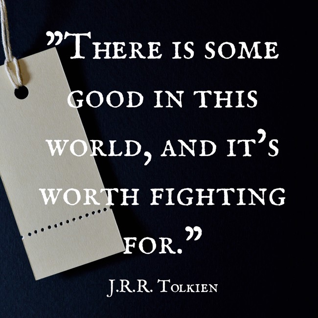 There is some good in this world, and it’s worth fighting for. - J.R.R. Tolkien