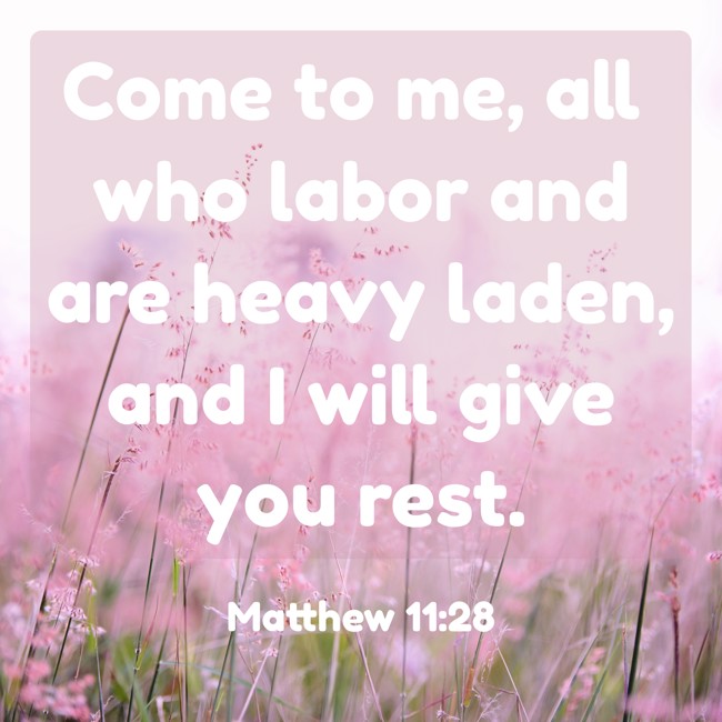  Come to me, all who labor and are heavy laden, and I will give you rest.   - Matthew 11:28 
