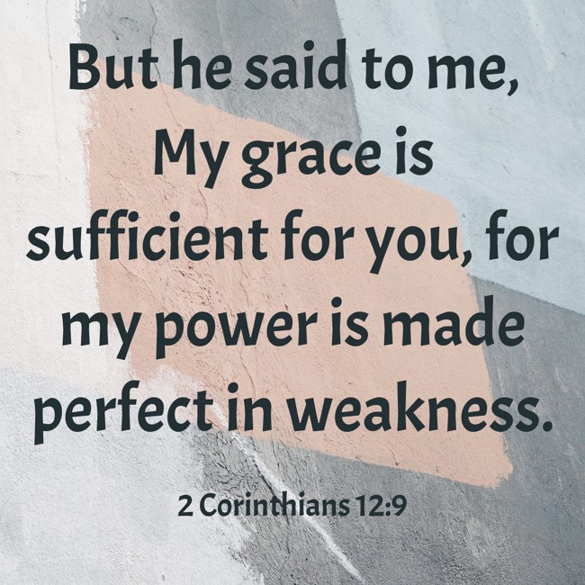  But he said to me, My grace is sufficient for you, for my power is made perfect in weakness.   - 2 Corinthians 12:9 