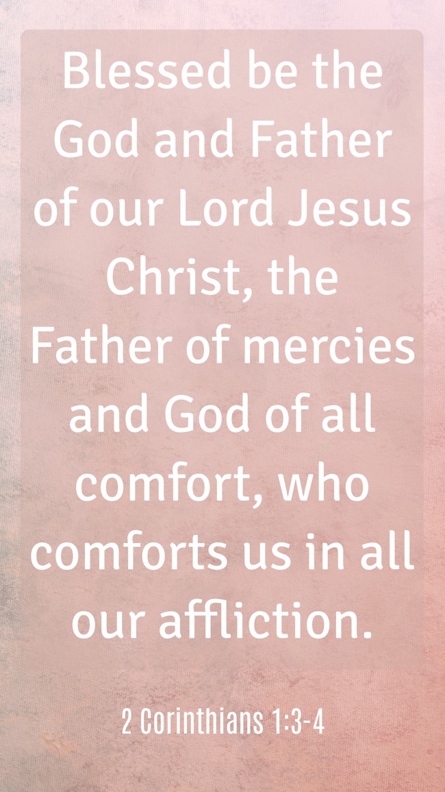  Blessed be the God and Father of our Lord Jesus Christ, the Father of mercies and God of all comfort, who comforts us in all our affliction.   - 2 Corinthians 1:3-4 