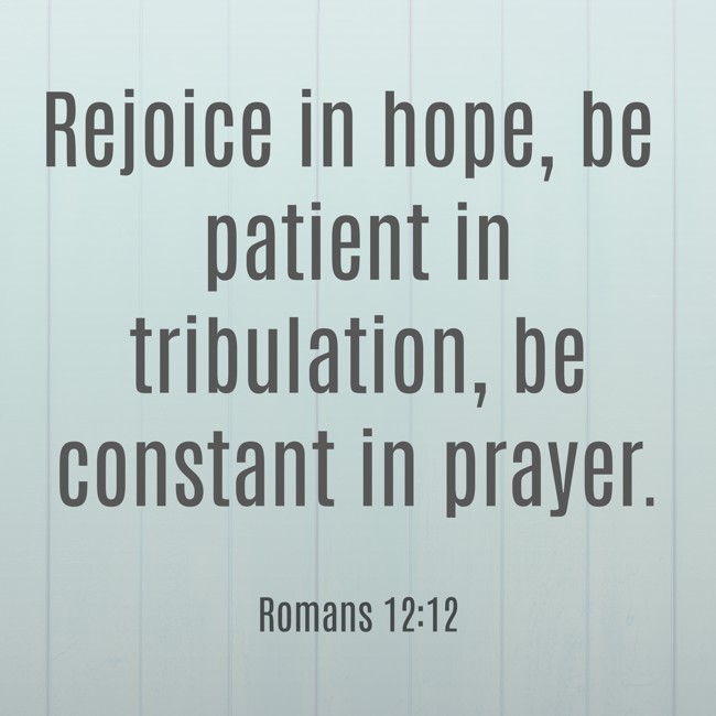  Rejoice in hope, be patient in tribulation, be constant in prayer.   - Romans 12:12 