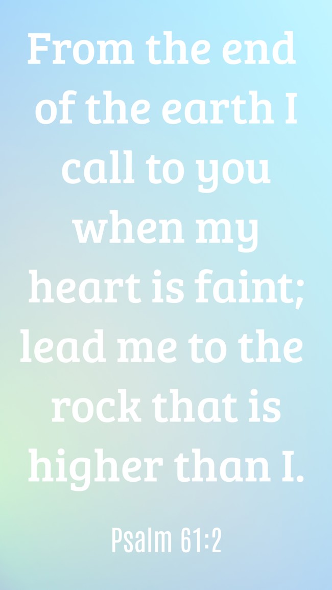  From the end of the earth I call to you when my heart is faint; lead me to the rock that is higher than I.   - Psalm 61:2 