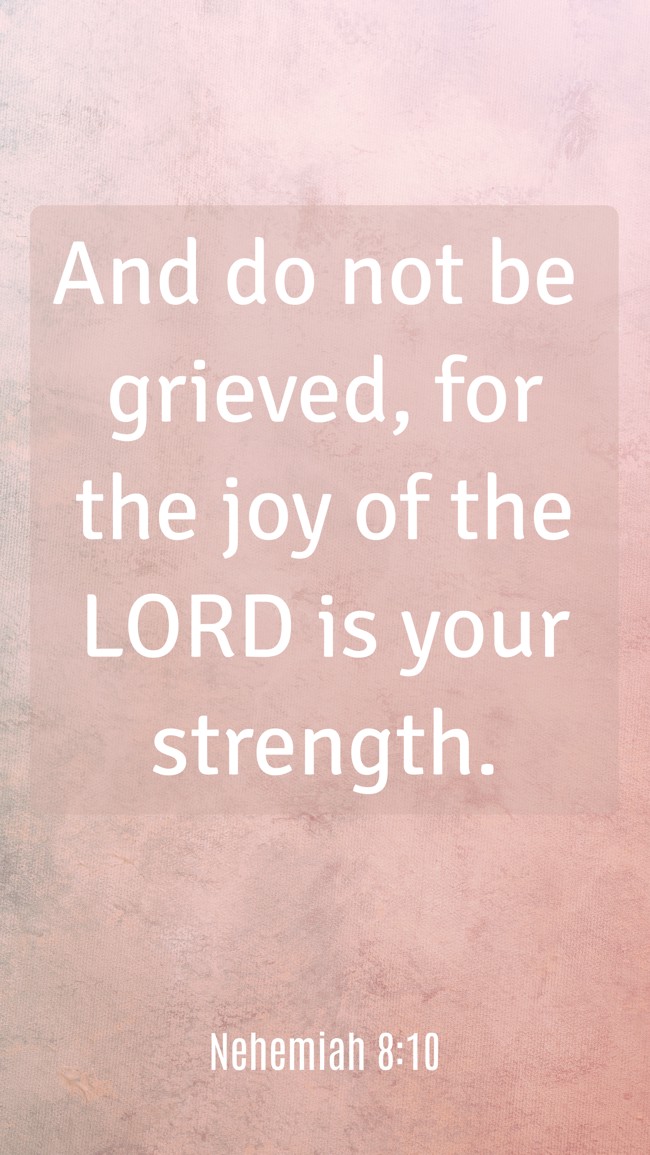  And do not be grieved, for the joy of the LORD is your strength.   - Nehemiah 8:10 