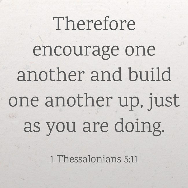  Therefore encourage one another and build one another up, just as you are doing. - 1 Thessalonians 5:11 