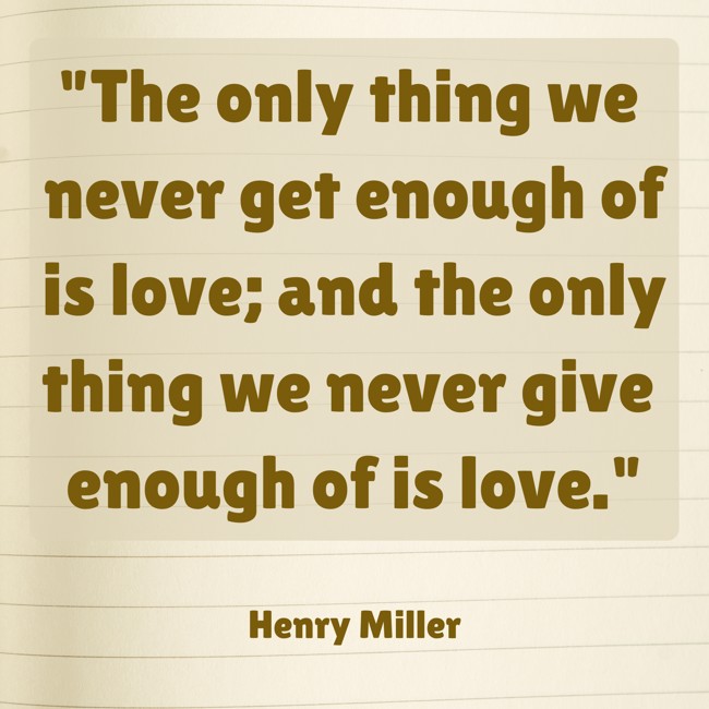  The only thing we never get enough of is love; and the only thing we never give enough of is love.   - Henry Miller 