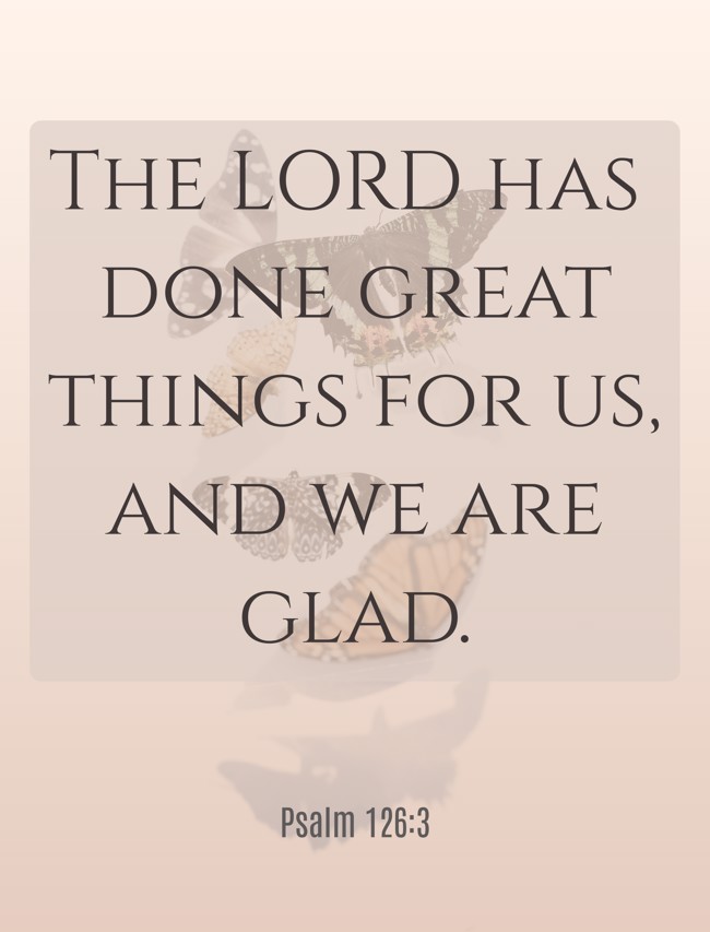 The LORD has done great things for us, and we are glad. - Psalm 126:3