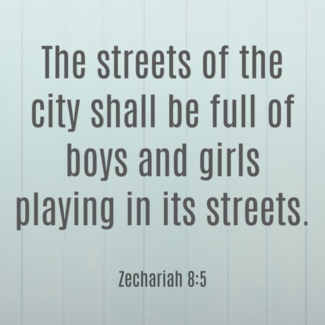 The streets of the city shall be full of boys and girls playing in its streets. - Zechariah 8:5