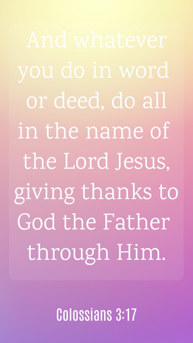 And whatever you do in word or deed, do all in the name of the Lord Jesus, giving thanks to God the Father through Him. - Colossians 3:17