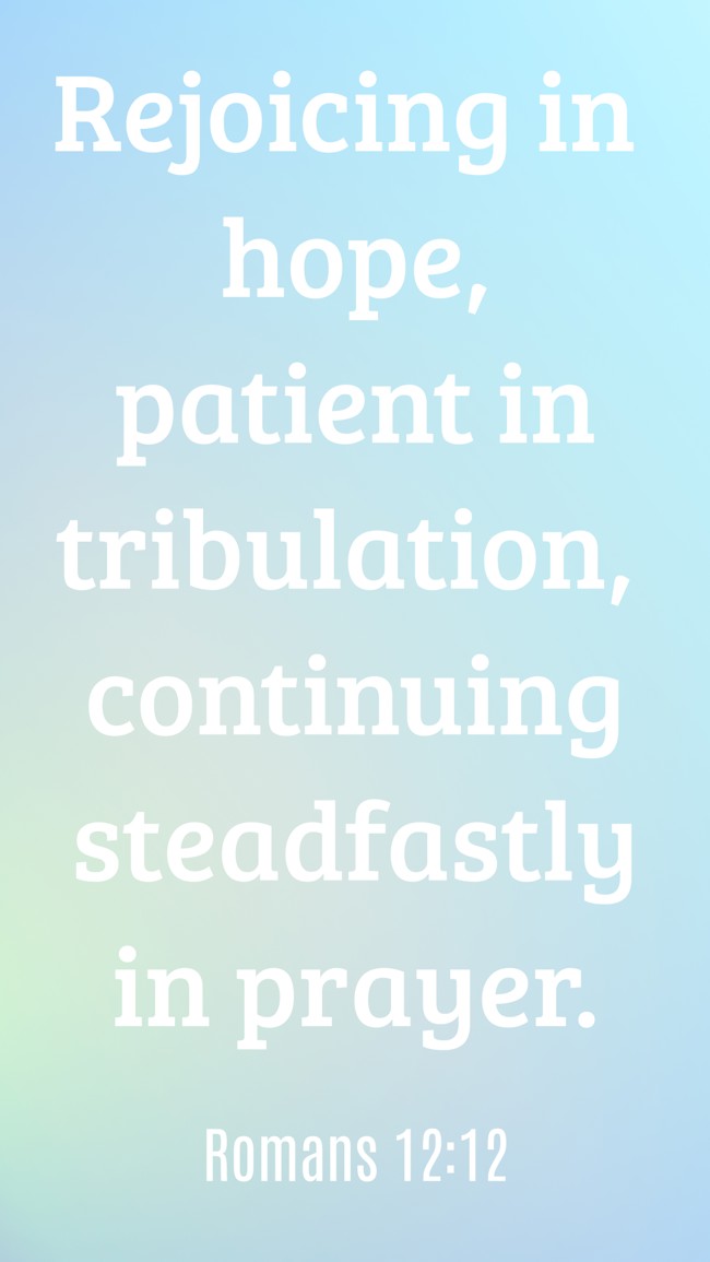 Rejoicing in hope, patient in tribulation, continuing steadfastly in prayer. - Romans 12:12