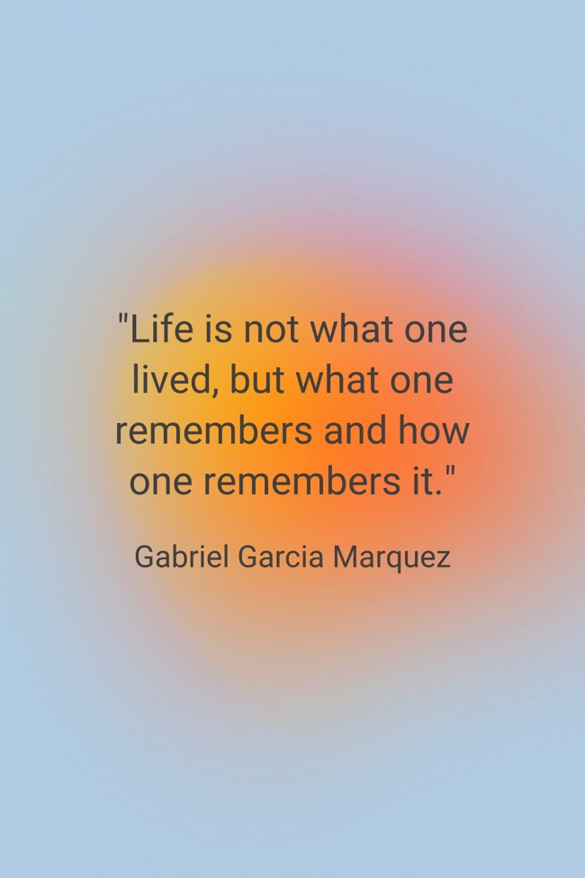 Life is not what one lived, but what one remembers and how one remembers it. - Gabriel Garcia Marquez