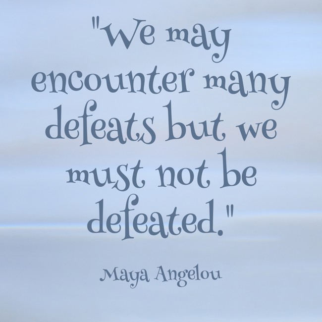 We may encounter many defeats but we must not be defeated. - Maya Angelou