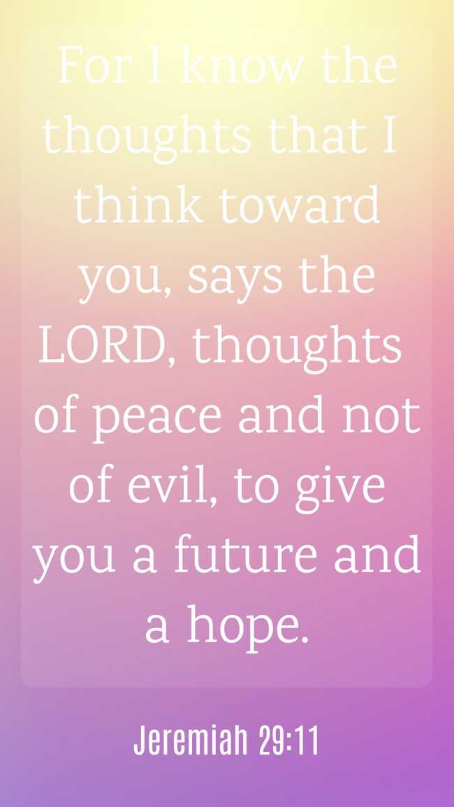 For I know the thoughts that I think toward you, says the LORD, thoughts of peace and not of evil, to give you a future and a hope. - Jeremiah 29:11