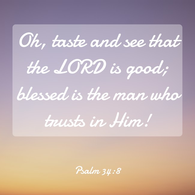 Oh, taste and see that the LORD is good; blessed is the man who trusts in Him! - Psalm 34:8