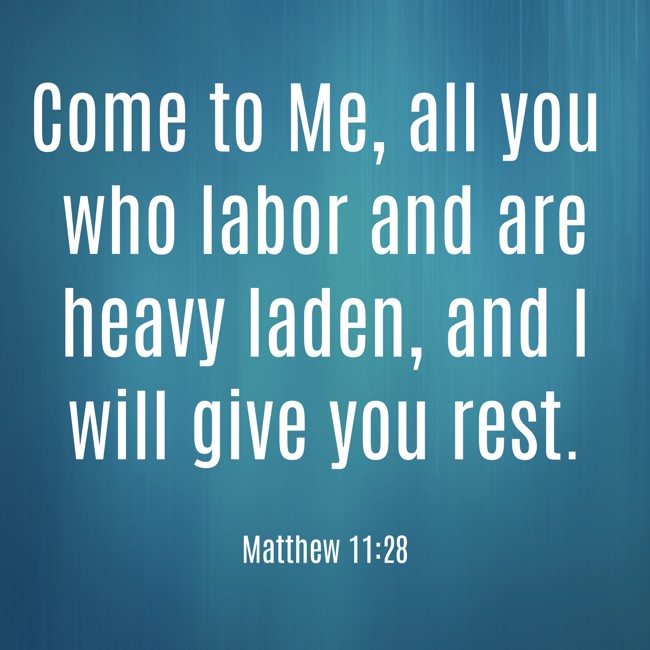 Come to Me, all you who labor and are heavy laden, and I will give you rest. - Matthew 11:28