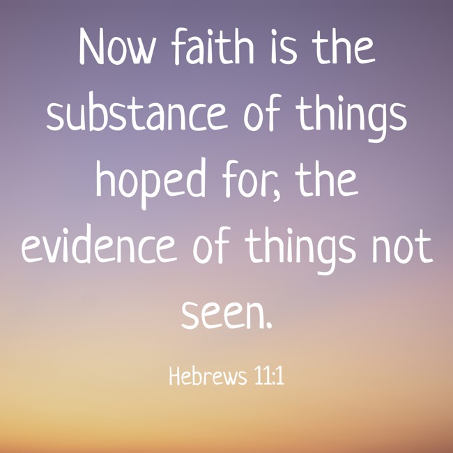 Now faith is the substance of things hoped for, the evidence of things not seen. - Hebrews 11:1
