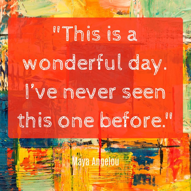 This is a wonderful day. I’ve never seen this one before. - Maya Angelou