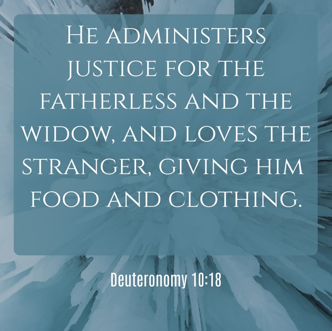 He administers justice for the fatherless and the widow, and loves the stranger, giving him food and clothing. - Deuteronomy 10:18