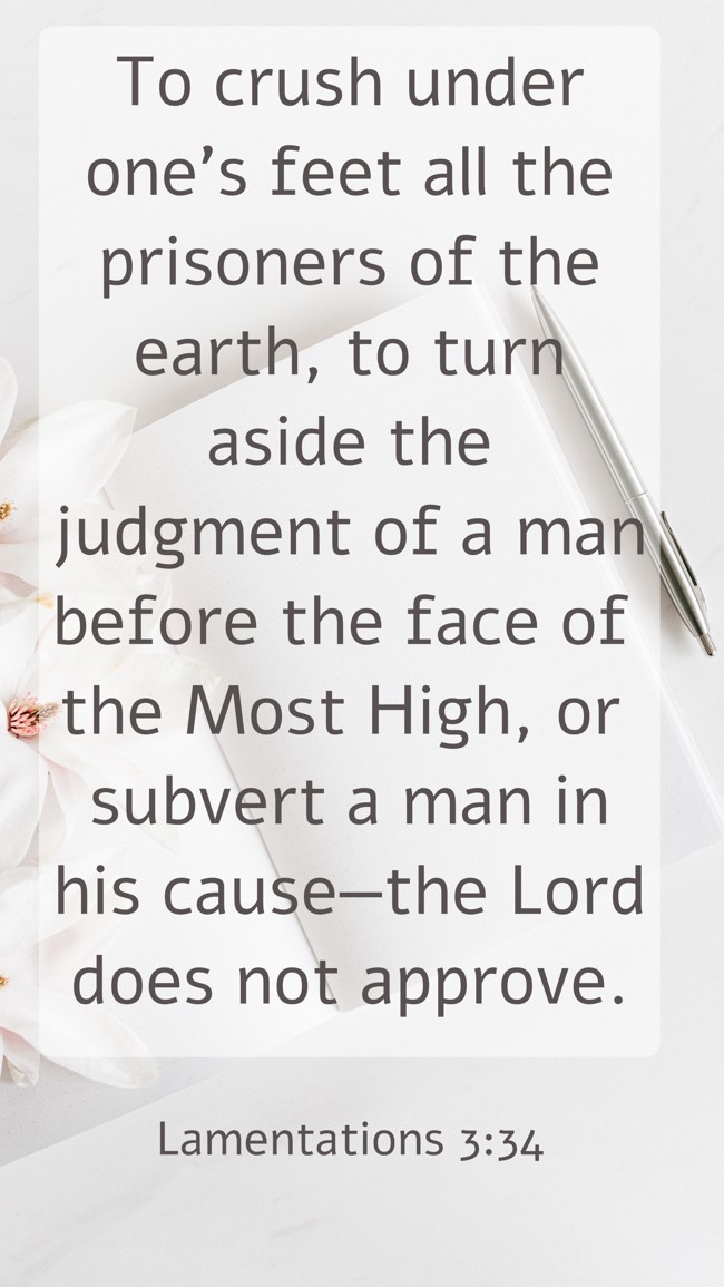 To crush under one's feet all the prisoners of the earth, to turn aside the judgment of a man before the face of the Most High, or subvert a man in his cause—the Lord does not approve. - Lamentations 3:34