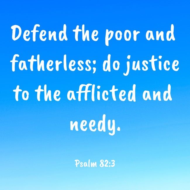 Defend the poor and fatherless; do justice to the afflicted and needy. - Psalm 82:3