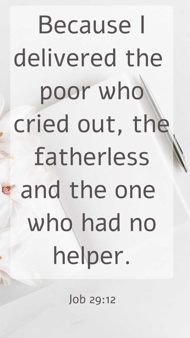 Because I delivered the poor who cried out, the fatherless and the one who had no helper. - Job 29:12
