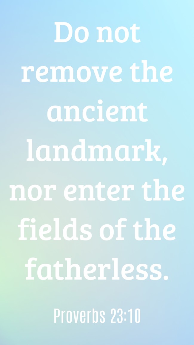 Do not remove the ancient landmark, nor enter the fields of the fatherless. - Proverbs 23:10