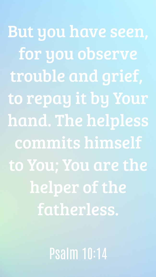 But you have seen, for you observe trouble and grief, to repay it by Your hand. The helpless commits himself to You; You are the helper of the fatherless. - Psalm 10:14