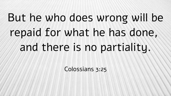 But he who does wrong will be repaid for what he has done, and there is no partiality. - Colossians 3:25