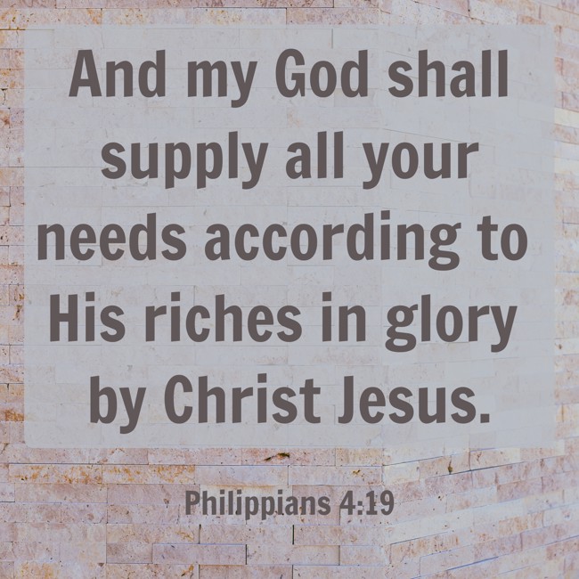 And my God shall supply all your needs according to His riches in glory by Christ Jesus. - Philippians 4:19