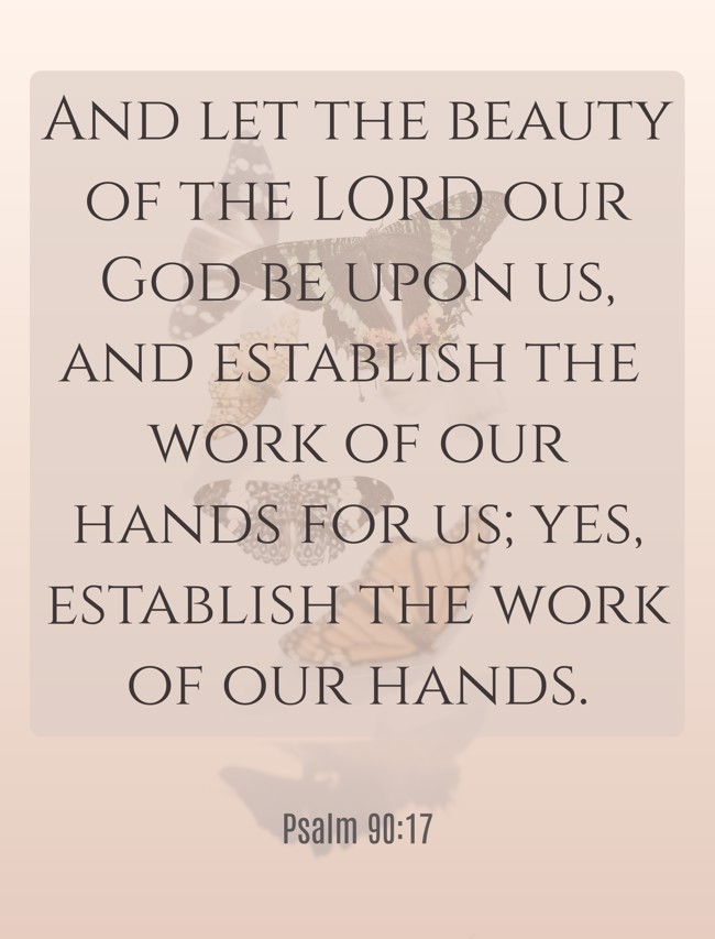 And let the beauty of the LORD our God be upon us, and establish the work of our hands for us; yes, establish the work of our hands. - Psalm 90:17