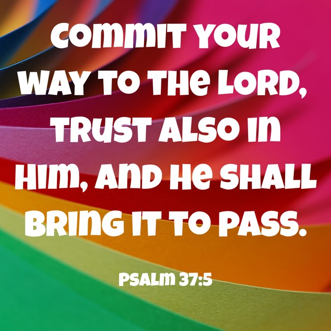Commit your way to the LORD, trust also in Him, and He shall bring it to pass. - Psalm 37:5