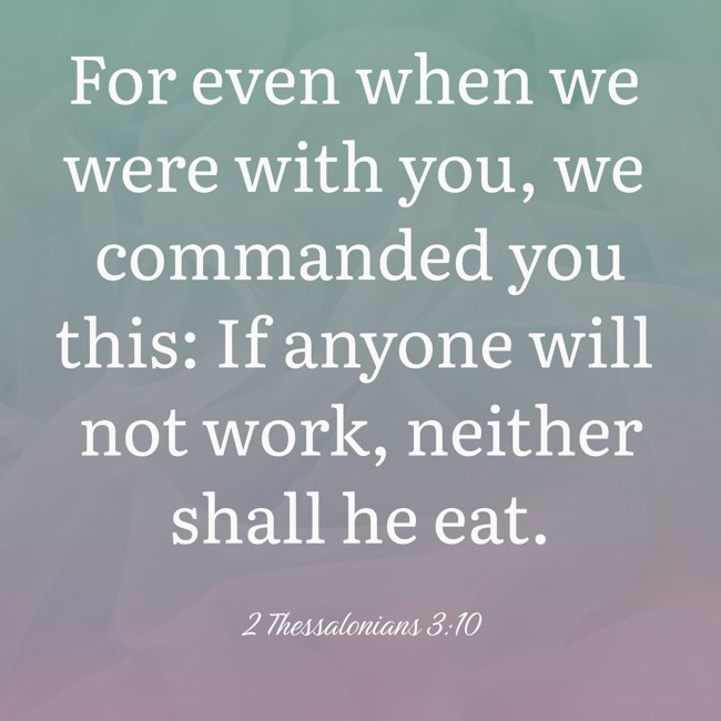 For even when we were with you, we commanded you this: If anyone will not work, neither shall he eat. - 2 Thessalonians 3:10
