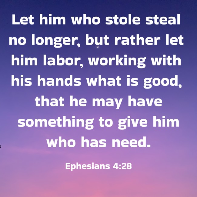 Let him who stole steal no longer, but rather let him labor, working with his hands what is good, that he may have something to give him who has need. - Ephesians 4:28