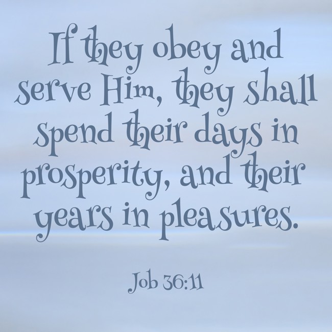 If they obey and serve Him, they shall spend their days in prosperity, and their years in pleasures. - Job 36:11