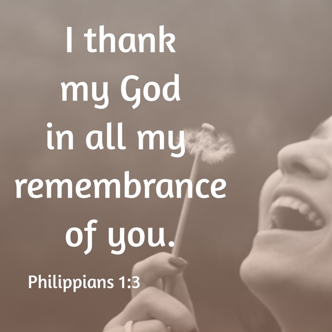 I thank my God in all my remembrance of you. - Philippians 1:3