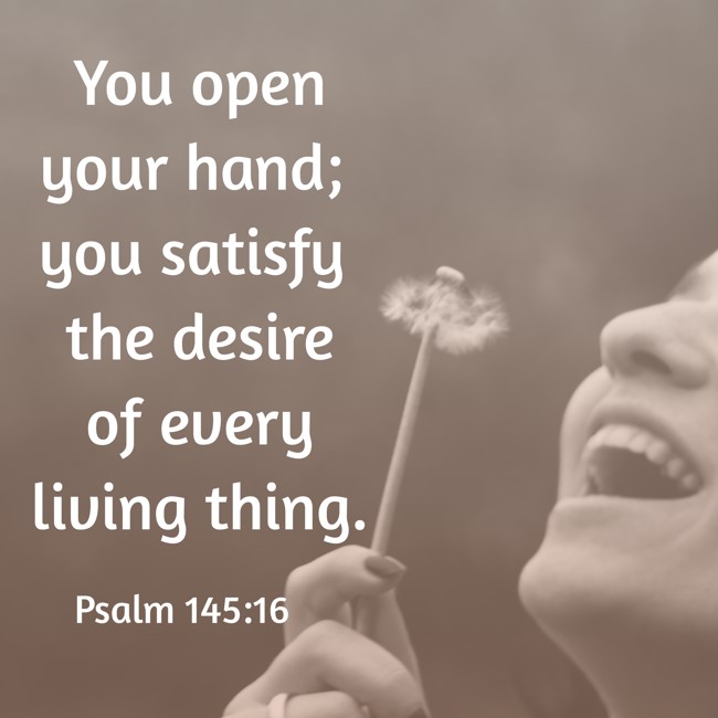 You open your hand; you satisfy the desire of every living thing. - Psalm 145:16