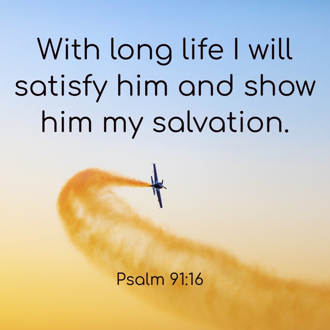 With long life I will satisfy him and show him my salvation. - Psalm 91:16