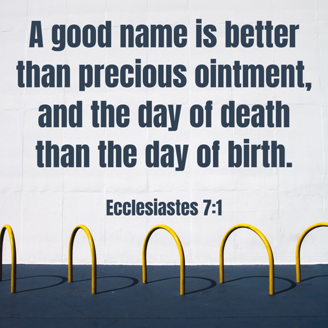 A good name is better than precious ointment, and the day of death than the day of birth. - Ecclesiastes 7:1