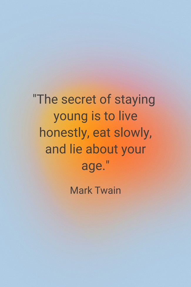 The secret of staying young is to live honestly, eat slowly, and lie about your age. - Mark Twain