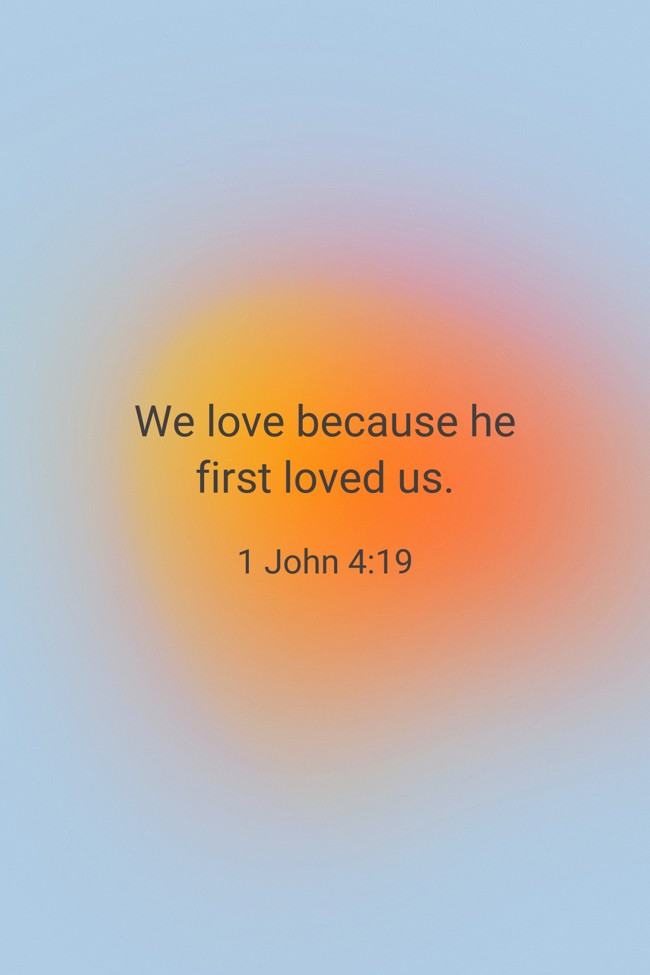 We love because he first loved us. - 1 John 4:19