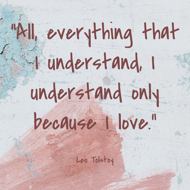 All, everything that I understand, I understand only because I love. - Leo Tolstoy