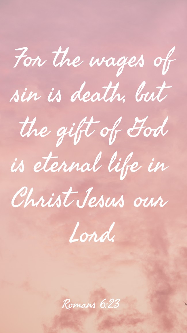 For the wages of sin is death, but the gift of God is eternal life in Christ Jesus our Lord. - Romans 6:23