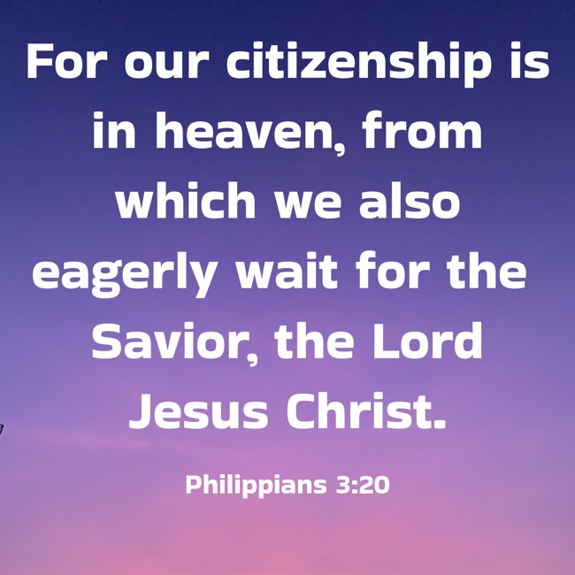 For our citizenship is in heaven, from which we also eagerly wait for the Savior, the Lord Jesus Christ. - Philippians 3:20