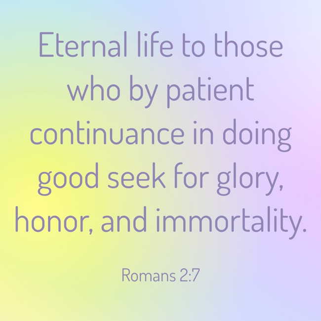 Eternal life to those who by patient continuance in doing good seek for glory, honor, and immortality. - Romans 2:7