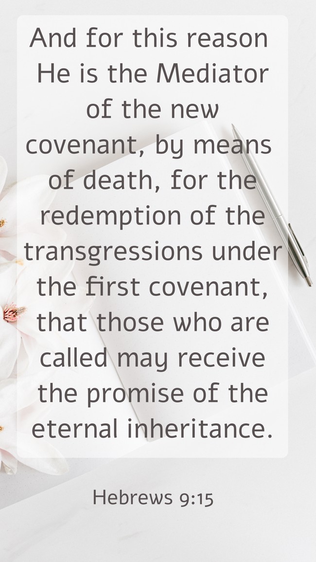 And for this reason He is the Mediator of the new covenant, by means of death, for the redemption of the transgressions under the first covenant, that those who are called may receive the promise of the eternal inheritance. - Hebrews 9:15