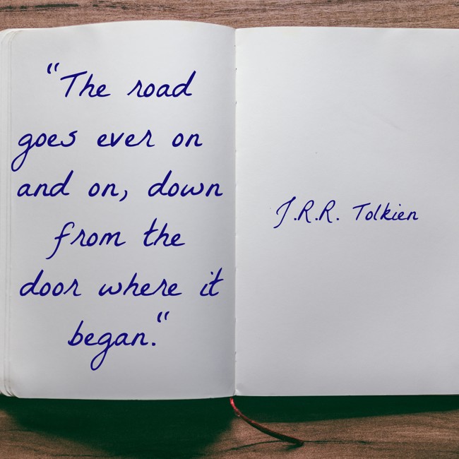 The road goes ever on and on, down from the door where it began. - J.R.R. Tolkien