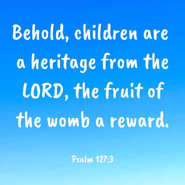 Behold, children are a heritage from the LORD, the fruit of the womb a reward. - Psalm 127:3