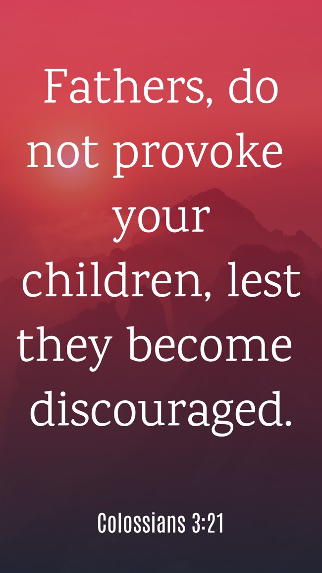 Fathers, do not provoke your children, lest they become discouraged. - Colossians 3:21